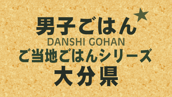 男子ごはん ご当地ごはんシリーズ 大分県 レシピ 作り方 国分太一 栗原心平