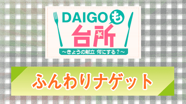 DAIGOも台所 レシピ 作り方 材料 ふんわりナゲット