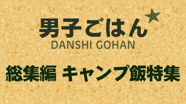 男子ごはん レシピ 作り方 国分太一 栗原心平 キャンプ飯