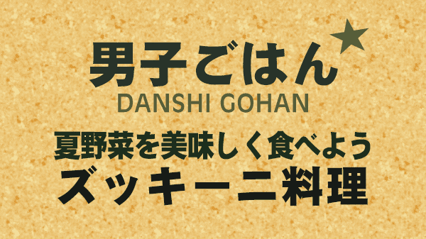 男子ごはん レシピ 作り方 国分太一 栗原心平 夏野菜 ズッキーニ