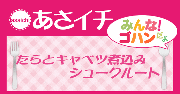 あさイチ みんな！ゴハンだよ 作り方 材料 レシピ たらとキャベツ煮込み　シュークルート