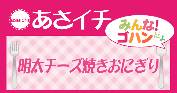 あさイチ みんな！ゴハンだよ 作り方 材料 レシピ 明太チーズ焼きおにぎり